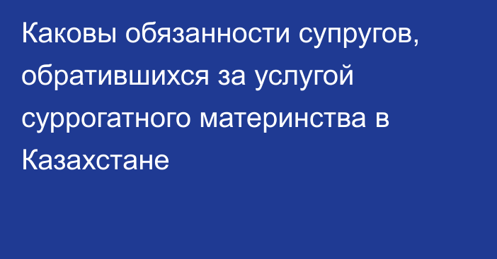 Каковы обязанности супругов, обратившихся за услугой суррогатного материнства в Казахстане