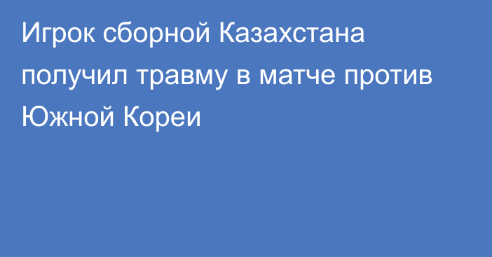 Игрок сборной Казахстана получил травму в матче против Южной Кореи