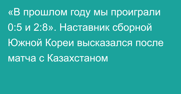 «В прошлом году мы проиграли 0:5 и 2:8». Наставник сборной Южной Кореи высказался после матча с Казахстаном