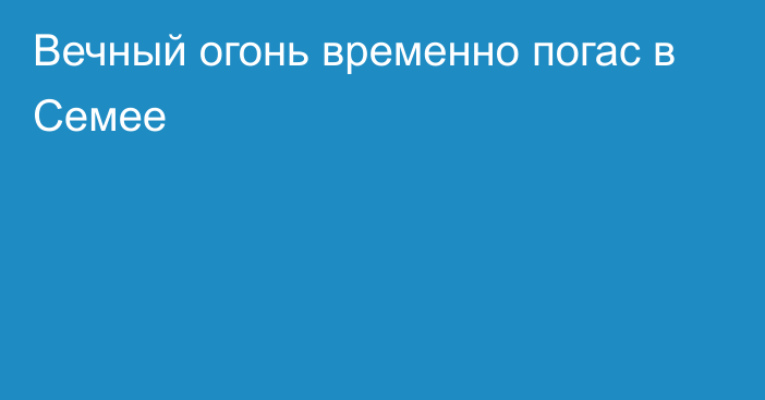 Вечный огонь временно погас в Семее