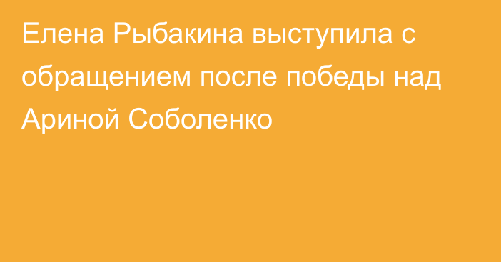 Елена Рыбакина выступила с обращением после победы над Ариной Соболенко