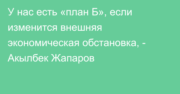 У нас есть «план Б», если изменится внешняя экономическая обстановка, - Акылбек Жапаров