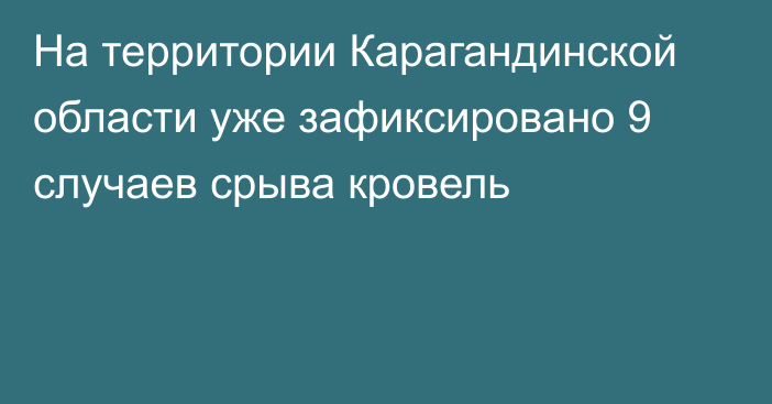 На территории Карагандинской области уже зафиксировано 9 случаев срыва кровель