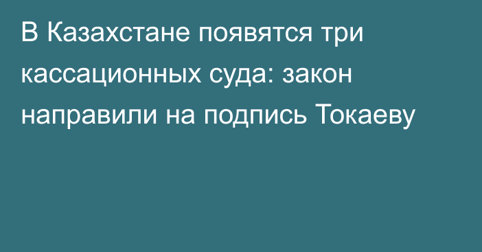 В Казахстане появятся три кассационных суда: закон направили на подпись Токаеву