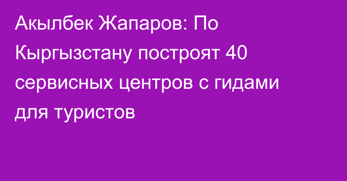 Акылбек Жапаров: По Кыргызстану построят 40 сервисных центров с гидами для туристов