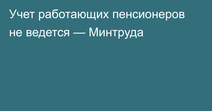 Учет работающих пенсионеров не ведется — Минтруда