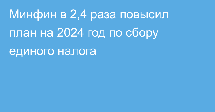 Минфин в 2,4 раза повысил план на 2024 год по сбору единого налога