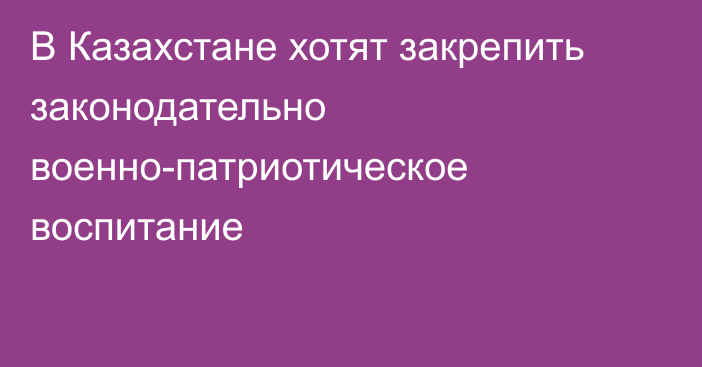 В Казахстане хотят закрепить законодательно военно-патриотическое воспитание