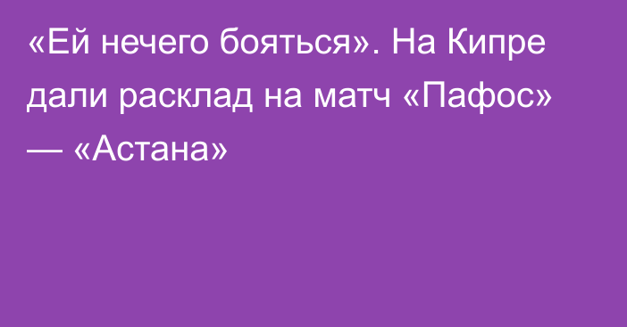 «Ей нечего бояться». На Кипре дали расклад на матч «Пафос» — «Астана»