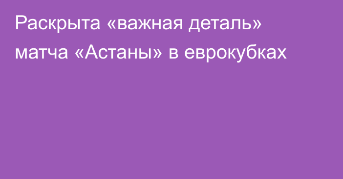 Раскрыта «важная деталь» матча «Астаны» в еврокубках