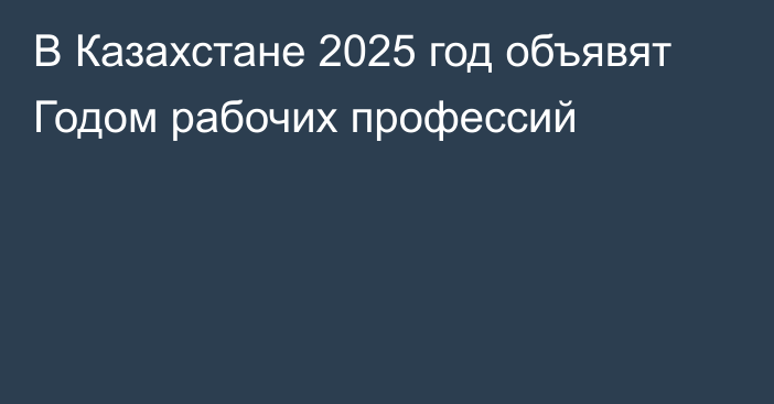 В Казахстане 2025 год объявят Годом рабочих профессий