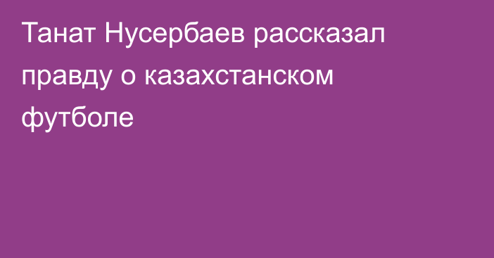 Танат Нусербаев рассказал правду о казахстанском футболе