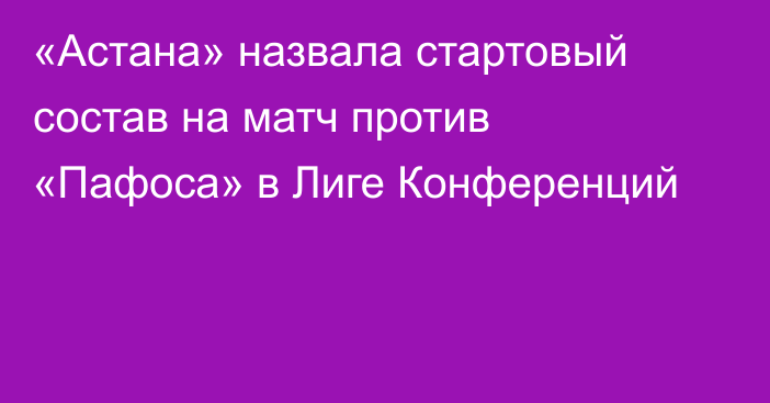 «Астана» назвала стартовый состав на матч против «Пафоса» в Лиге Конференций