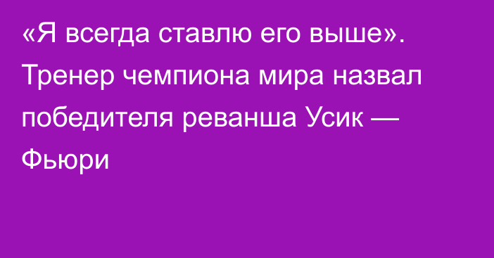 «Я всегда ставлю его выше». Тренер чемпиона мира назвал победителя реванша Усик — Фьюри