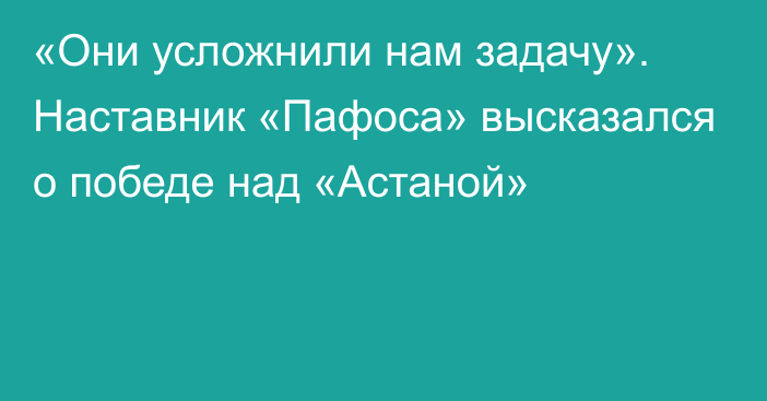 «Они усложнили нам задачу». Наставник «Пафоса» высказался о победе над «Астаной»