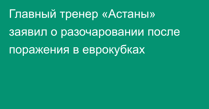 Главный тренер «Астаны» заявил о разочаровании после поражения в еврокубках