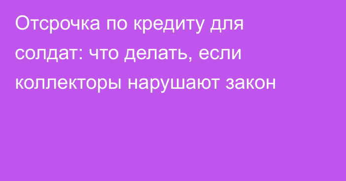 Отсрочка по кредиту для солдат: что делать, если коллекторы нарушают закон