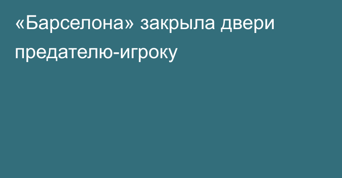 «Барселона» закрыла двери предателю-игроку