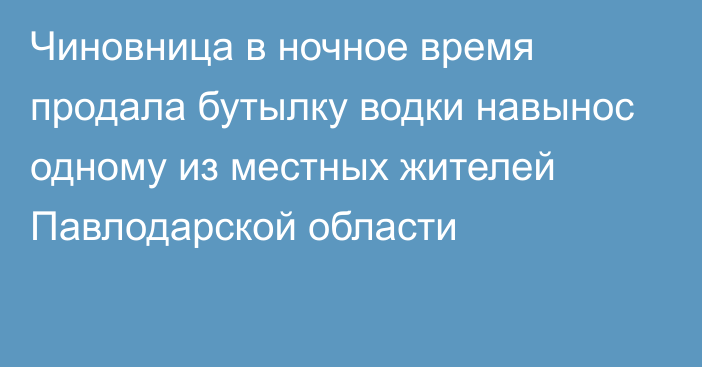 Чиновница в ночное время продала бутылку водки навынос одному из местных жителей Павлодарской области