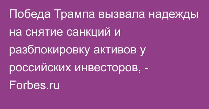 Победа Трампа вызвала надежды на снятие санкций и разблокировку активов у российских инвесторов, - Forbes.ru