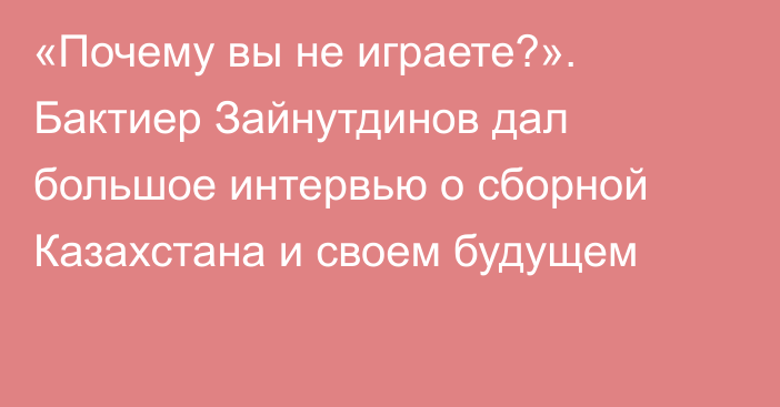 «Почему вы не играете?». Бактиер Зайнутдинов дал большое интервью о сборной Казахстана и своем будущем