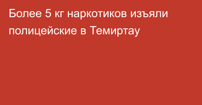 Более 5 кг наркотиков изъяли полицейские в Темиртау