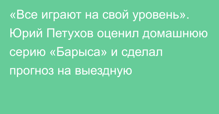 «Все играют на свой уровень». Юрий Петухов оценил домашнюю серию «Барыса» и сделал прогноз на выездную