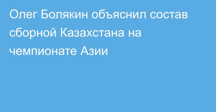 Олег Болякин объяснил состав сборной Казахстана на чемпионате Азии