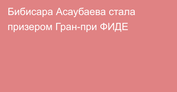 Бибисара Асаубаева стала призером Гран-при ФИДЕ