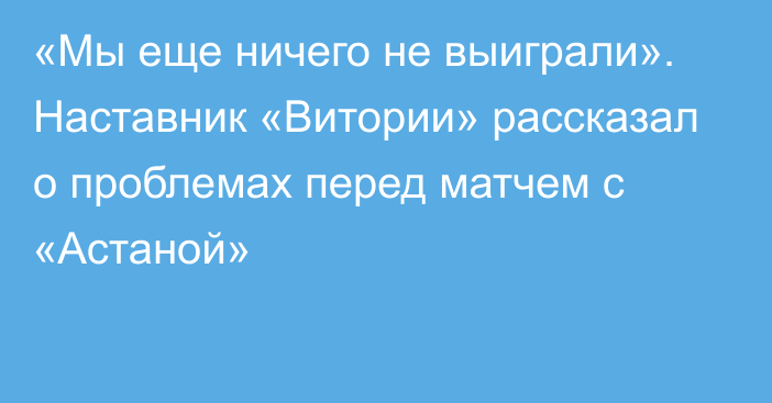 «Мы еще ничего не выиграли». Наставник «Витории» рассказал о проблемах перед матчем с «Астаной»