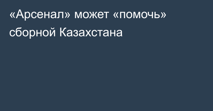 «Арсенал» может «помочь» сборной Казахстана