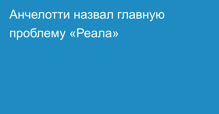 Анчелотти назвал главную проблему «Реала»