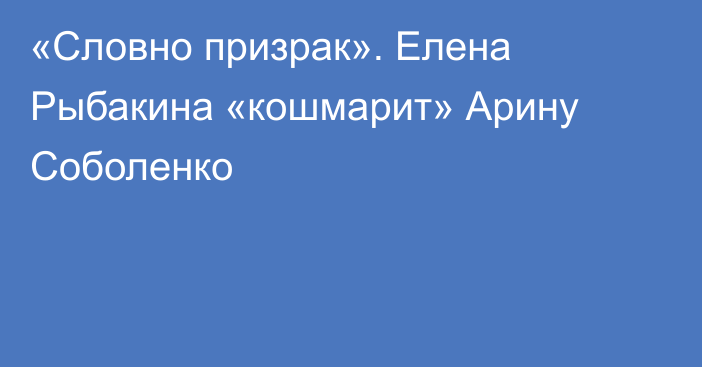 «Словно призрак». Елена Рыбакина «кошмарит» Арину Соболенко