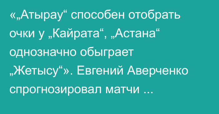 «„Атырау“ способен отобрать очки у „Кайрата“, „Астана“ однозначно обыграет „Жетысу“». Евгений Аверченко спрогнозировал матчи последнего тура КПЛ-2024 и назвал лучшего бомбардира