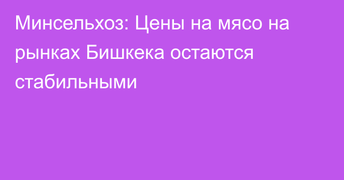 Минсельхоз: Цены на мясо на рынках Бишкека остаются стабильными