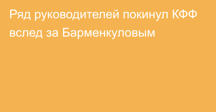 Ряд руководителей покинул КФФ вслед за Барменкуловым