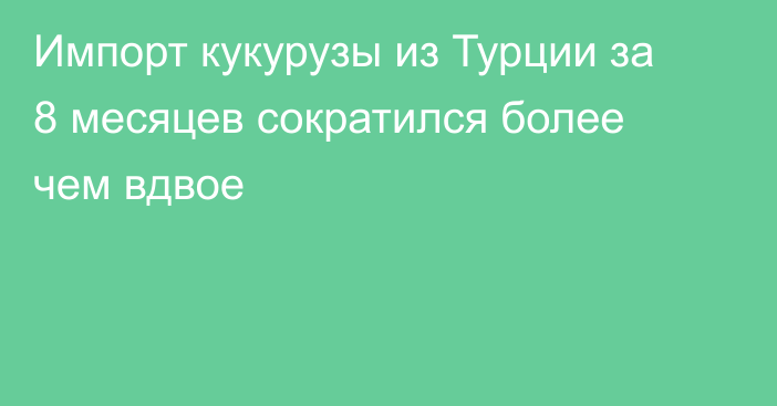 Импорт кукурузы из Турции за 8 месяцев сократился более чем вдвое