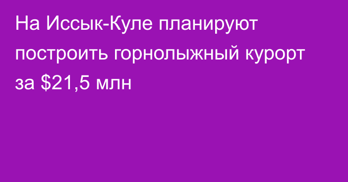 На Иссык-Куле планируют построить горнолыжный курорт за $21,5 млн