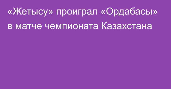 «Жетысу» проиграл «Ордабасы» в матче чемпионата Казахстана