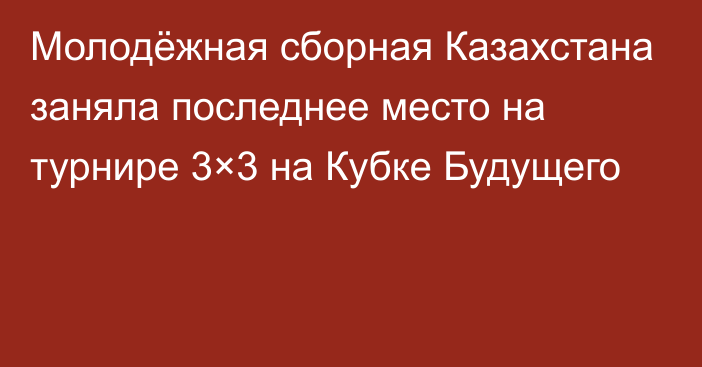 Молодёжная сборная Казахстана заняла последнее место на турнире 3×3 на Кубке Будущего