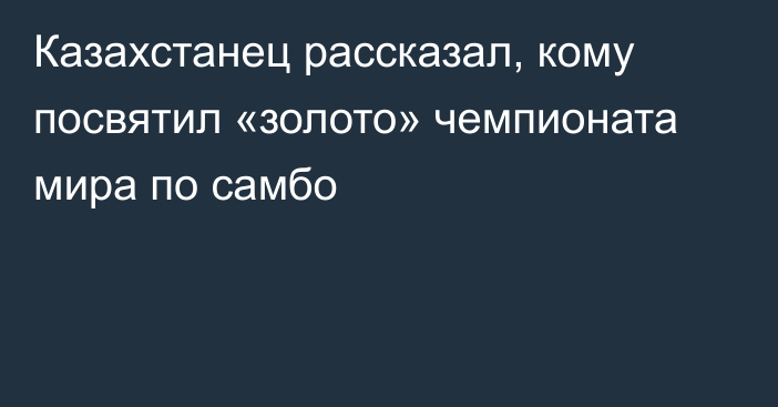 Казахстанец рассказал, кому посвятил «золото» чемпионата мира по самбо