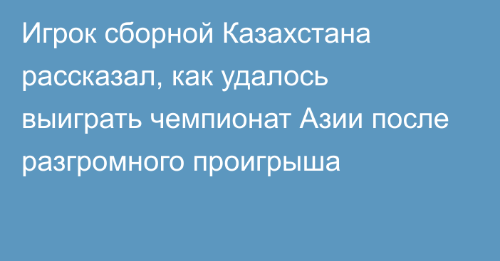 Игрок сборной Казахстана рассказал, как удалось выиграть чемпионат Азии после разгромного проигрыша