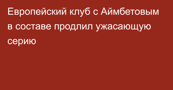 Европейский клуб с Аймбетовым в составе продлил ужасающую серию