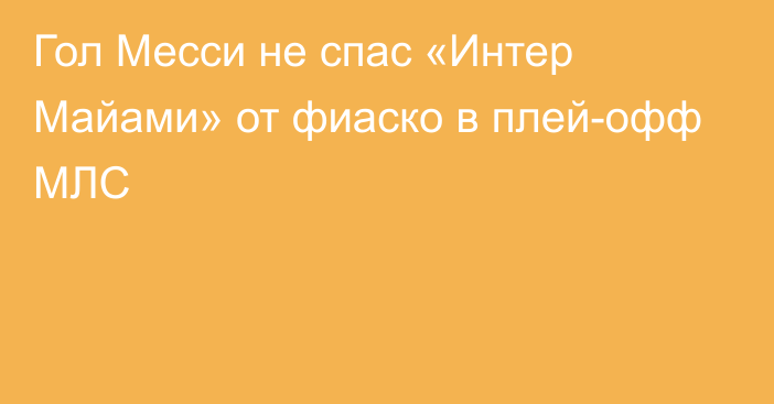 Гол Месси не спас «Интер Майами» от фиаско в плей-офф МЛС