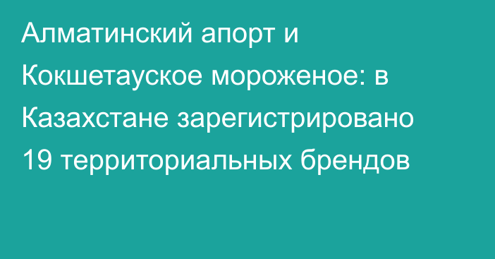 Алматинский апорт и Кокшетауское мороженое: в Казахстане зарегистрировано 19 территориальных брендов