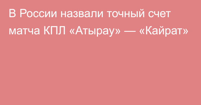 В России назвали точный счет матча КПЛ «Атырау» — «Кайрат»