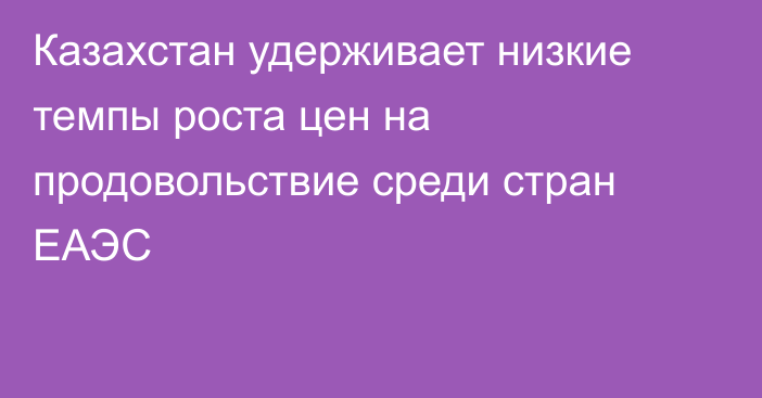 Казахстан удерживает низкие темпы роста цен на продовольствие среди стран ЕАЭС