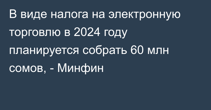 В виде налога на электронную торговлю в 2024 году планируется собрать 60 млн сомов, - Минфин