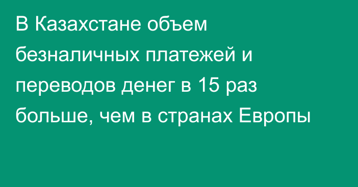 В Казахстане объем безналичных платежей и переводов денег в 15 раз больше, чем в странах Европы