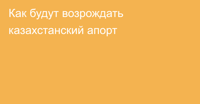 Как будут возрождать казахстанский апорт